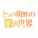 とある萌野の平面世界（理想郷）