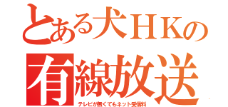 とある犬ＨＫの有線放送（テレビが無くてもネット受信料）