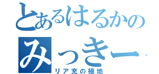 とあるはるかのみっきー物語（リア充の極地）