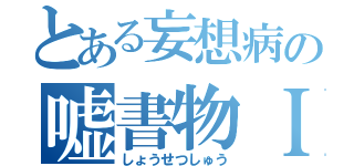 とある妄想病の嘘書物Ｉ（しょうせつしゅう）