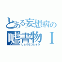 とある妄想病の嘘書物Ｉ（しょうせつしゅう）