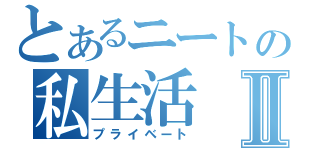 とあるニートの私生活Ⅱ（プライベート）