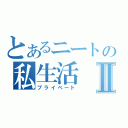 とあるニートの私生活Ⅱ（プライベート）