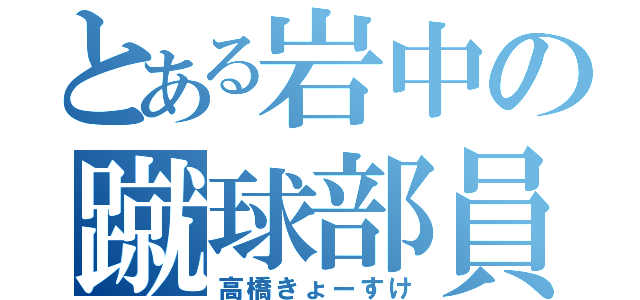 とある岩中の蹴球部員（高橋きょーすけ）