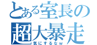 とある室長の超大暴走（気にするなｗ）