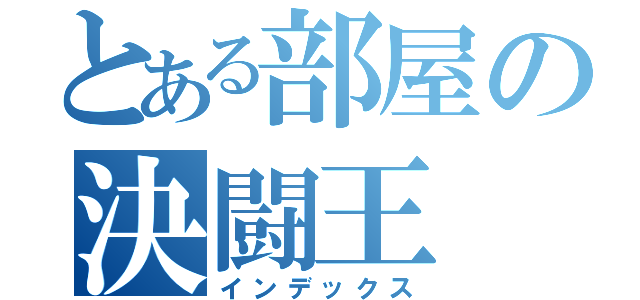 とある部屋の決闘王（インデックス）