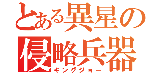 とある異星の侵略兵器（キングジョー）