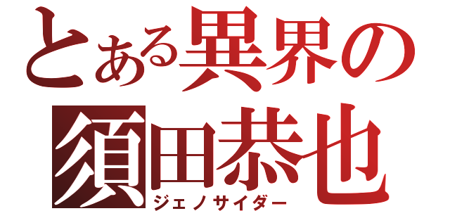 とある異界の須田恭也（ジェノサイダー）