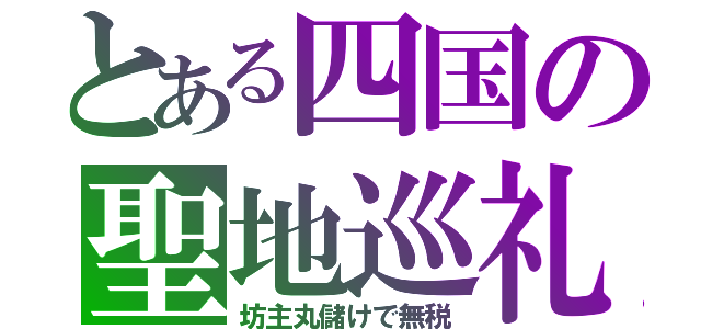 とある四国の聖地巡礼（坊主丸儲けで無税）