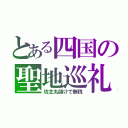 とある四国の聖地巡礼（坊主丸儲けで無税）