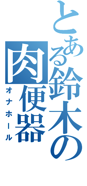 とある鈴木の肉便器（オナホール）