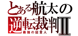 とある航太の逆転裁判Ⅱ（最強の証言人）