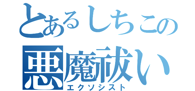 とあるしちこの悪魔祓い（エクソシスト）