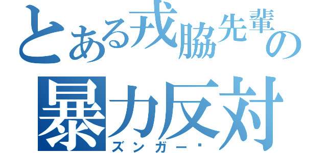 とある戎脇先輩の暴力反対（ズンガー）