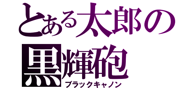 とある太郎の黒輝砲（ブラックキャノン）