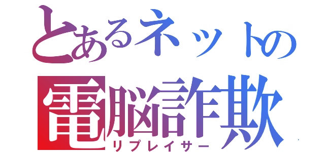 とあるネットの電脳詐欺師（リプレイサー）