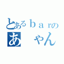 とあるｂａｒのあ　ゃん（）