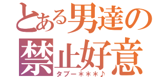 とある男達の禁止好意（タブー＊＊＊♪）