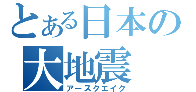 とある日本の大地震（アースクエイク）