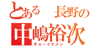 とある 長野の中嶋裕次郎 （チョーイケメン）