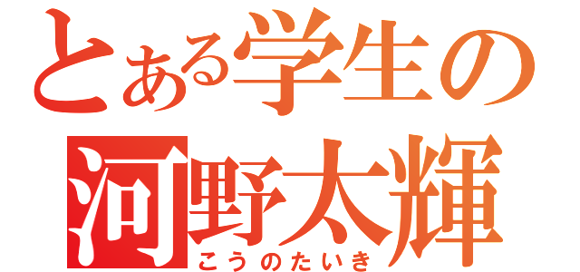 とある学生の河野太輝（こうのたいき）