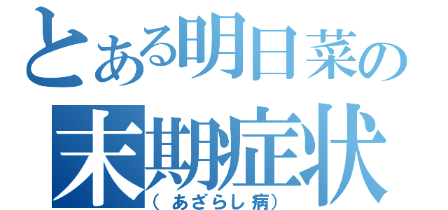 とある明日菜の末期症状（（あざらし病））