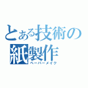 とある技術の紙製作（ペーパーメイク）