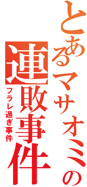 とあるマサオミの連敗事件Ⅱ（フラレ過ぎ事件）