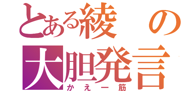 とある綾の大胆発言（かえ一筋）