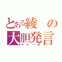 とある綾の大胆発言（かえ一筋）