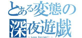 とある変態の深夜遊戯（～　Ｌｏｖｅ Ｓｙｓｔｅｍ！！　～）