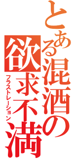 とある混酒の欲求不満（フラストレーション）