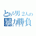 とある男２人の暴力勝負（ガキ大将）