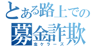 とある路上での募金詐欺（虫ケラーズ）