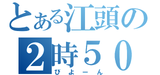 とある江頭の２時５０分（びよーん）