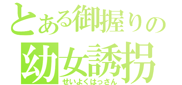 とある御握りの幼女誘拐（せいよくはっさん）