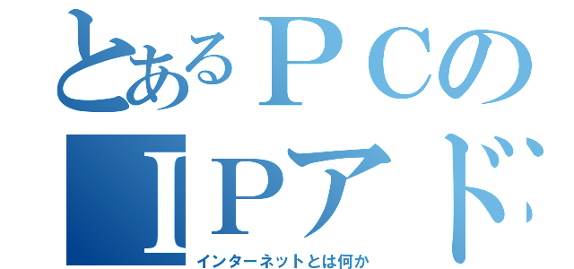 とあるＰＣのＩＰアドレス（インターネットとは何か）