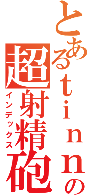 とあるｔｉｎｎｐｏの超射精砲（インデックス）