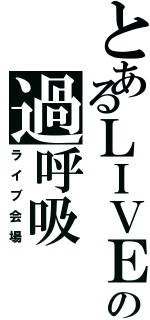 とあるＬＩＶＥの過呼吸（ライブ会場）