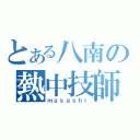 とある八南の熱中技師（ｍａｓａｓｈｉ）