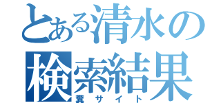 とある清水の検索結果（糞サイト）