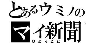 とあるウミノのマイ新聞（ひとりごと）