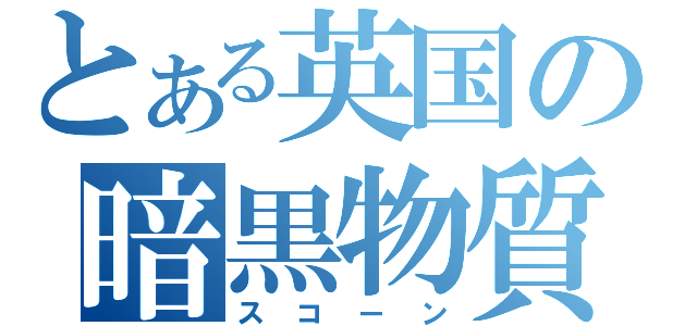 とある英国の暗黒物質（スコーン）