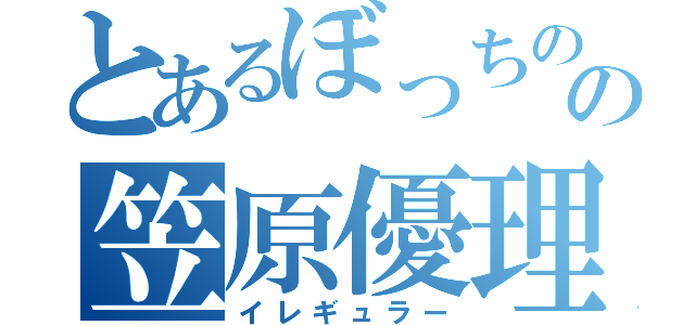 とあるぼっちのの笠原優理（イレギュラー）