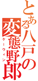 とある八戸の変態野郎（ケーウィン）