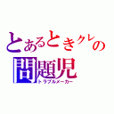 とあるときクレの問題児（トラブルメーカー）