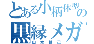 とある小柄体型のの黒縁メガネ（山本耕己）