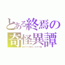 とある終焉の奇怪異譚（終オワリ物モノガタリ語）