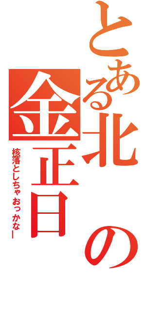 とある北の金正日（核落としちゃおっかな―）