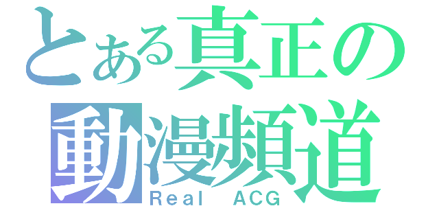 とある真正の動漫頻道（Ｒｅａｌ ＡＣＧ）